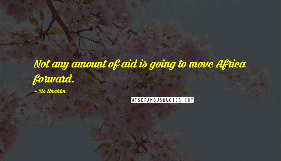 Mo Ibrahim Quotes: Not any amount of aid is going to move Africa forward.