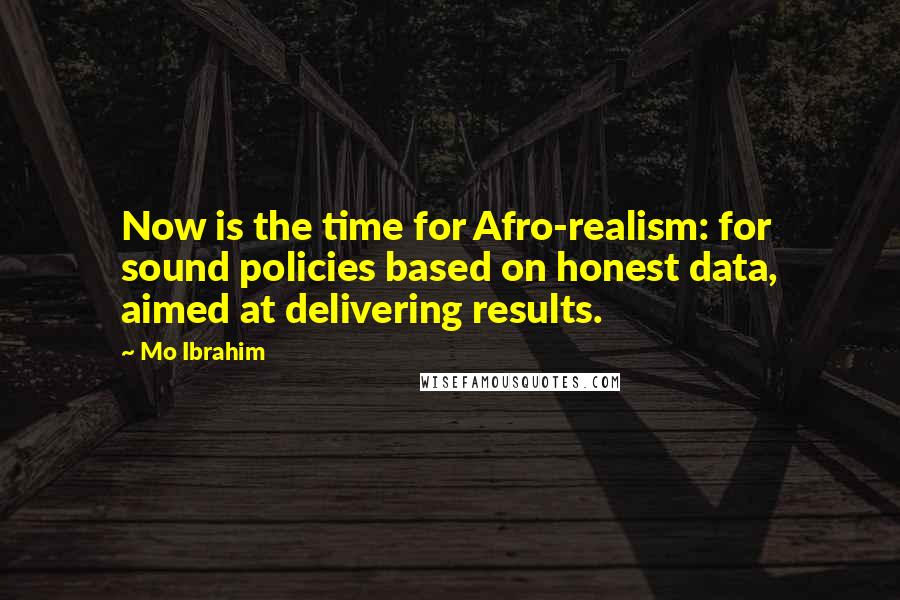 Mo Ibrahim Quotes: Now is the time for Afro-realism: for sound policies based on honest data, aimed at delivering results.
