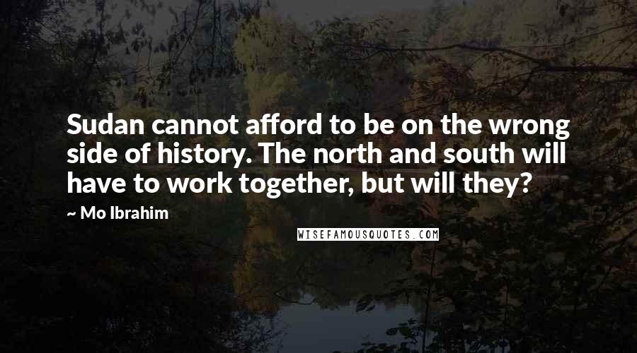 Mo Ibrahim Quotes: Sudan cannot afford to be on the wrong side of history. The north and south will have to work together, but will they?