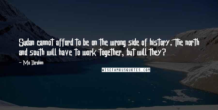 Mo Ibrahim Quotes: Sudan cannot afford to be on the wrong side of history. The north and south will have to work together, but will they?