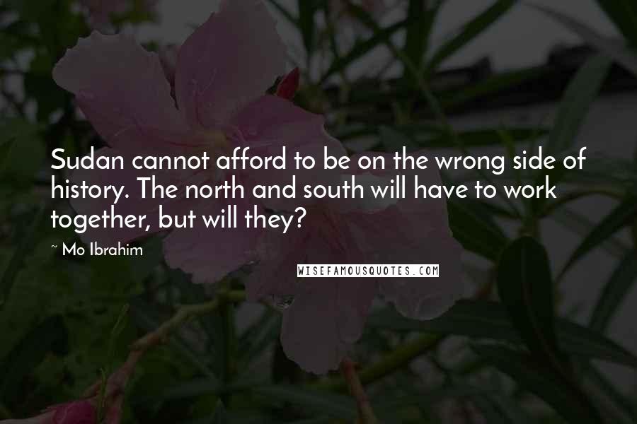 Mo Ibrahim Quotes: Sudan cannot afford to be on the wrong side of history. The north and south will have to work together, but will they?