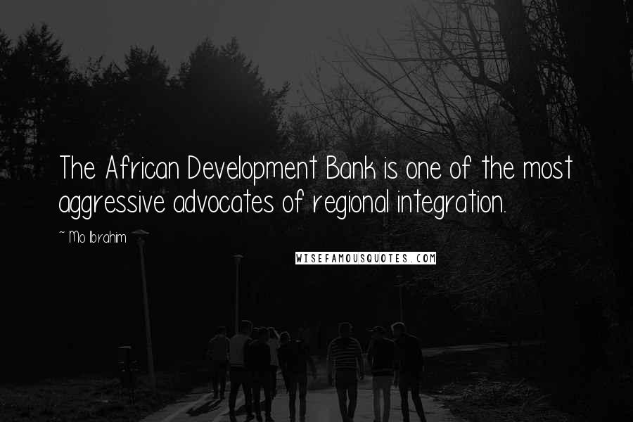 Mo Ibrahim Quotes: The African Development Bank is one of the most aggressive advocates of regional integration.