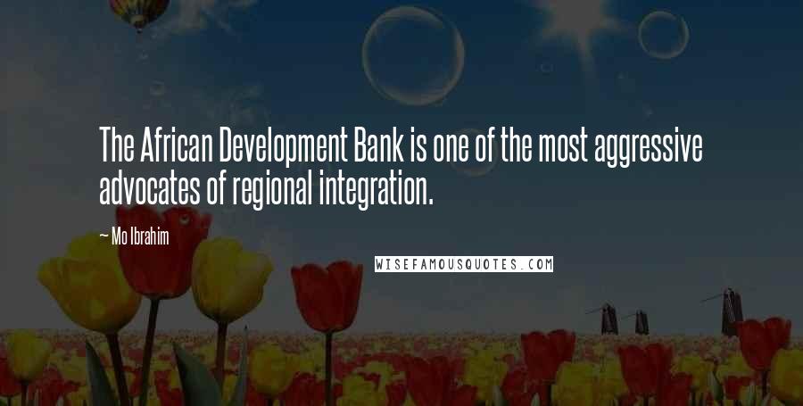 Mo Ibrahim Quotes: The African Development Bank is one of the most aggressive advocates of regional integration.