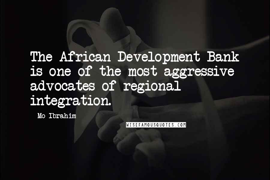 Mo Ibrahim Quotes: The African Development Bank is one of the most aggressive advocates of regional integration.