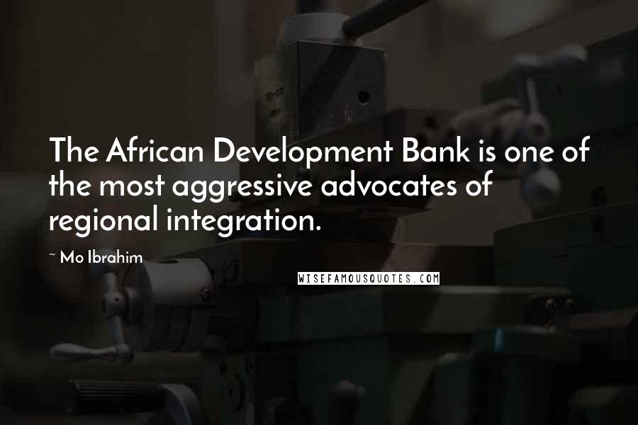 Mo Ibrahim Quotes: The African Development Bank is one of the most aggressive advocates of regional integration.