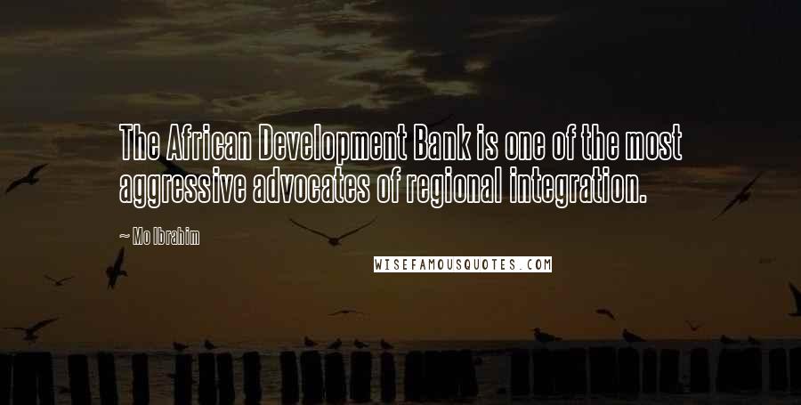 Mo Ibrahim Quotes: The African Development Bank is one of the most aggressive advocates of regional integration.