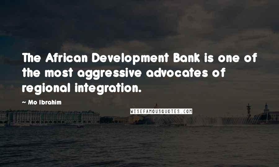 Mo Ibrahim Quotes: The African Development Bank is one of the most aggressive advocates of regional integration.