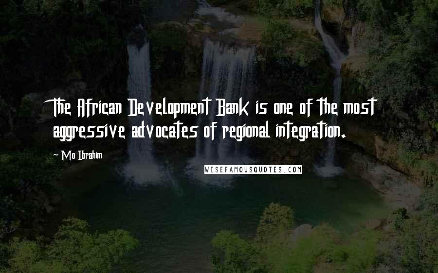 Mo Ibrahim Quotes: The African Development Bank is one of the most aggressive advocates of regional integration.