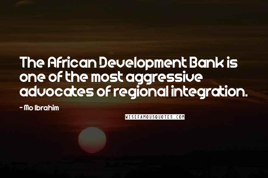 Mo Ibrahim Quotes: The African Development Bank is one of the most aggressive advocates of regional integration.