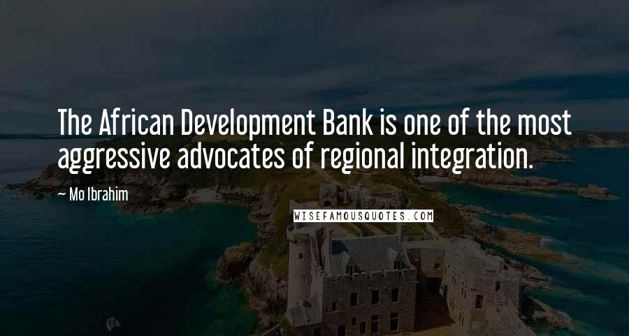 Mo Ibrahim Quotes: The African Development Bank is one of the most aggressive advocates of regional integration.