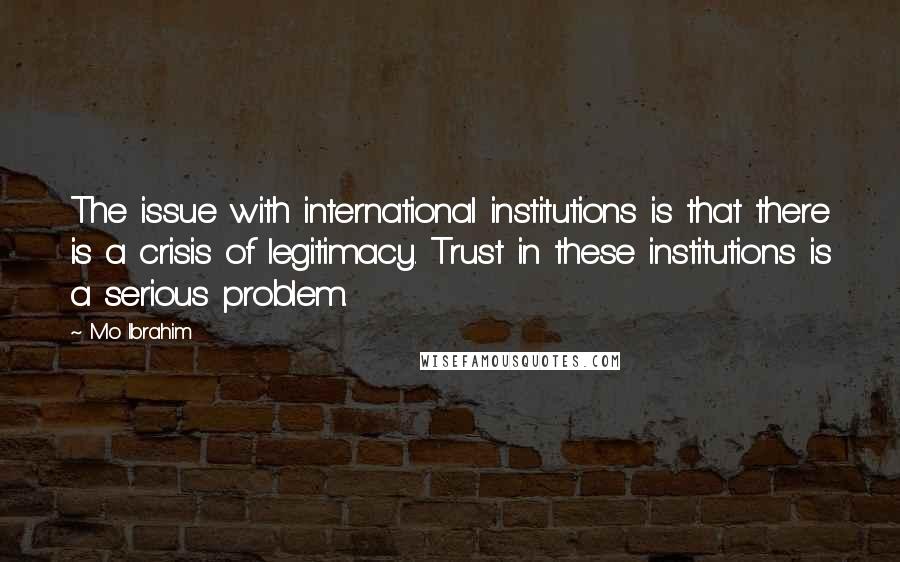 Mo Ibrahim Quotes: The issue with international institutions is that there is a crisis of legitimacy. Trust in these institutions is a serious problem.