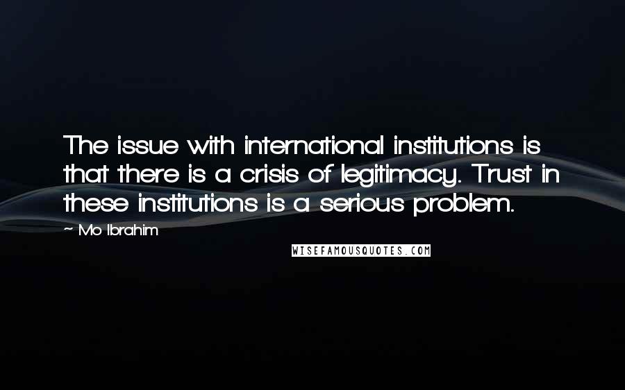 Mo Ibrahim Quotes: The issue with international institutions is that there is a crisis of legitimacy. Trust in these institutions is a serious problem.