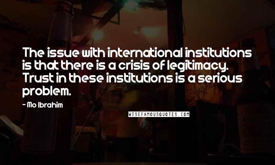 Mo Ibrahim Quotes: The issue with international institutions is that there is a crisis of legitimacy. Trust in these institutions is a serious problem.