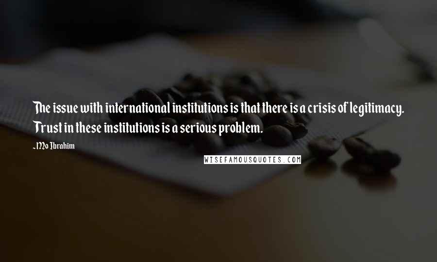 Mo Ibrahim Quotes: The issue with international institutions is that there is a crisis of legitimacy. Trust in these institutions is a serious problem.