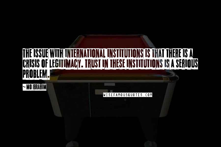 Mo Ibrahim Quotes: The issue with international institutions is that there is a crisis of legitimacy. Trust in these institutions is a serious problem.