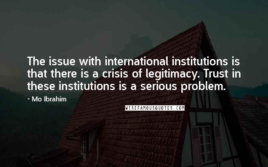 Mo Ibrahim Quotes: The issue with international institutions is that there is a crisis of legitimacy. Trust in these institutions is a serious problem.