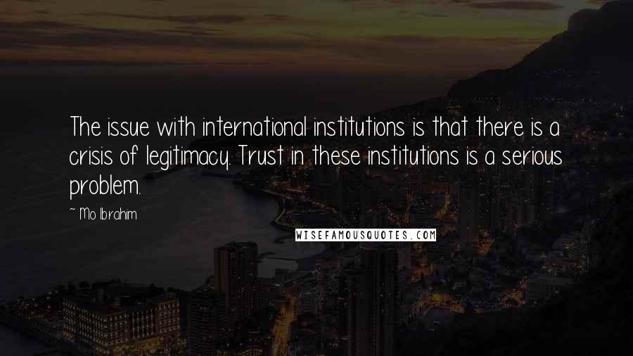 Mo Ibrahim Quotes: The issue with international institutions is that there is a crisis of legitimacy. Trust in these institutions is a serious problem.