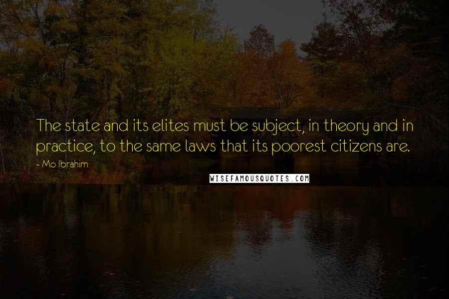 Mo Ibrahim Quotes: The state and its elites must be subject, in theory and in practice, to the same laws that its poorest citizens are.