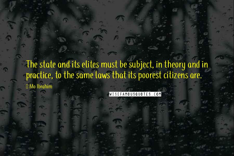 Mo Ibrahim Quotes: The state and its elites must be subject, in theory and in practice, to the same laws that its poorest citizens are.