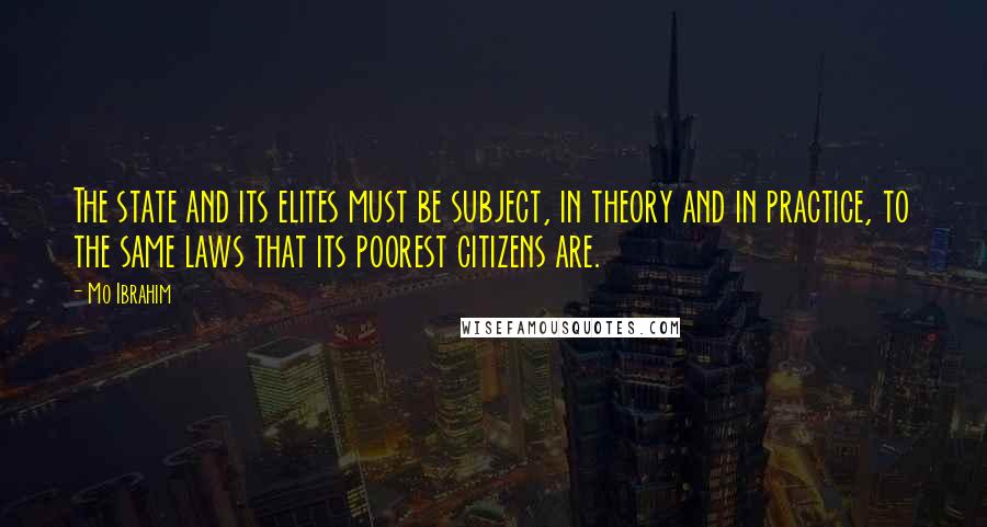 Mo Ibrahim Quotes: The state and its elites must be subject, in theory and in practice, to the same laws that its poorest citizens are.