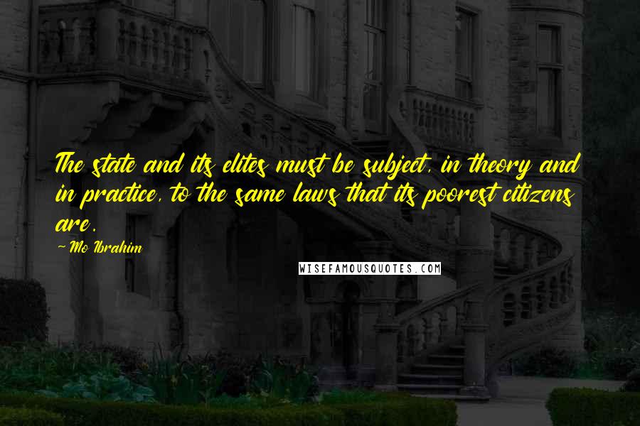 Mo Ibrahim Quotes: The state and its elites must be subject, in theory and in practice, to the same laws that its poorest citizens are.