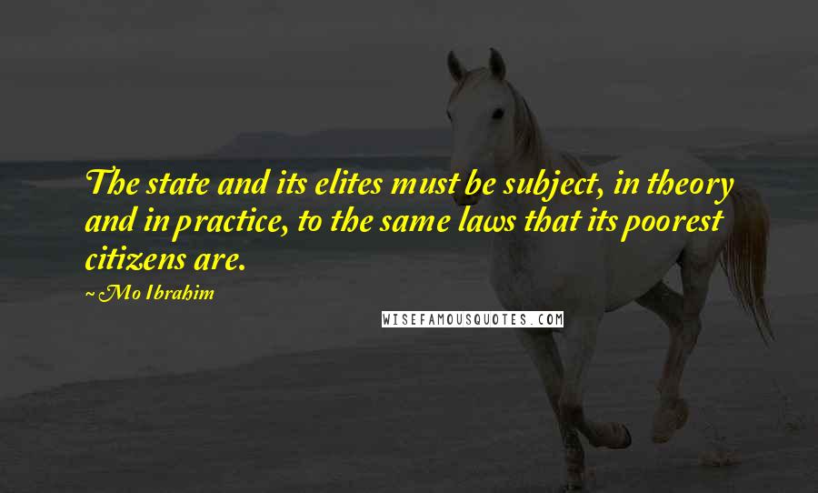 Mo Ibrahim Quotes: The state and its elites must be subject, in theory and in practice, to the same laws that its poorest citizens are.
