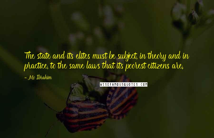 Mo Ibrahim Quotes: The state and its elites must be subject, in theory and in practice, to the same laws that its poorest citizens are.