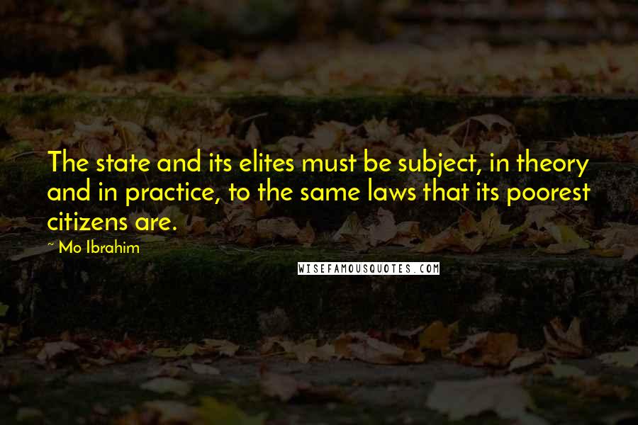 Mo Ibrahim Quotes: The state and its elites must be subject, in theory and in practice, to the same laws that its poorest citizens are.