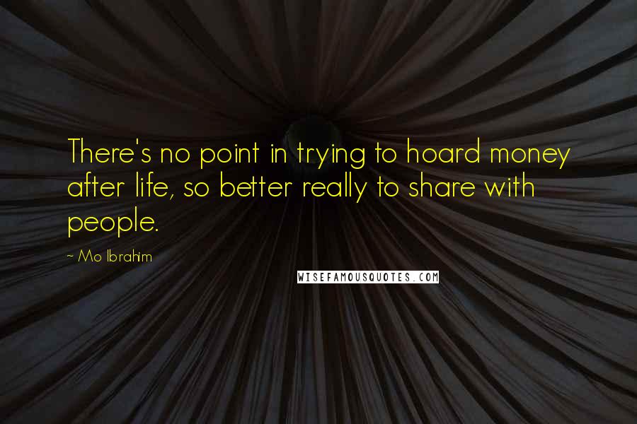 Mo Ibrahim Quotes: There's no point in trying to hoard money after life, so better really to share with people.