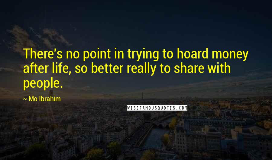 Mo Ibrahim Quotes: There's no point in trying to hoard money after life, so better really to share with people.