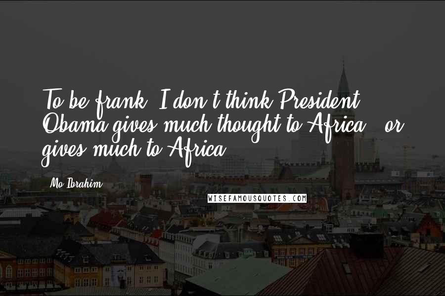 Mo Ibrahim Quotes: To be frank, I don't think President Obama gives much thought to Africa - or gives much to Africa.