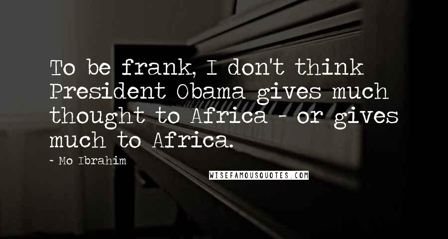 Mo Ibrahim Quotes: To be frank, I don't think President Obama gives much thought to Africa - or gives much to Africa.