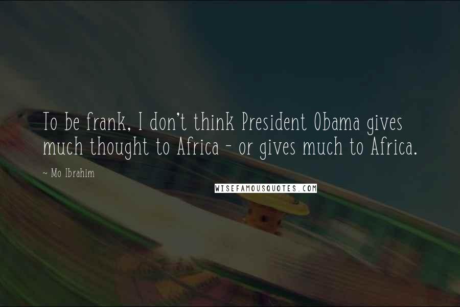 Mo Ibrahim Quotes: To be frank, I don't think President Obama gives much thought to Africa - or gives much to Africa.