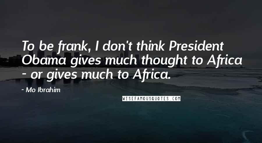 Mo Ibrahim Quotes: To be frank, I don't think President Obama gives much thought to Africa - or gives much to Africa.