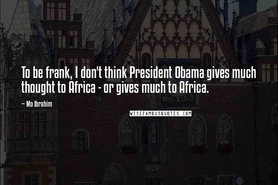 Mo Ibrahim Quotes: To be frank, I don't think President Obama gives much thought to Africa - or gives much to Africa.