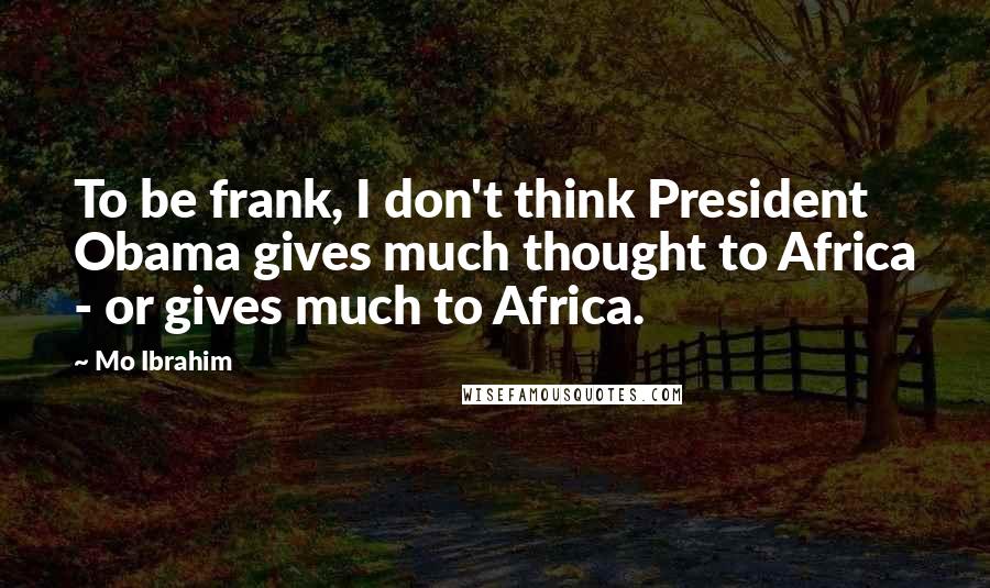 Mo Ibrahim Quotes: To be frank, I don't think President Obama gives much thought to Africa - or gives much to Africa.