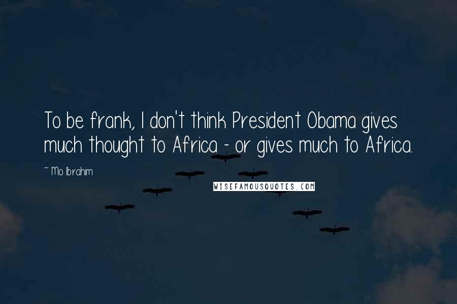 Mo Ibrahim Quotes: To be frank, I don't think President Obama gives much thought to Africa - or gives much to Africa.