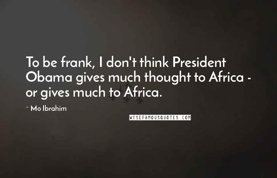 Mo Ibrahim Quotes: To be frank, I don't think President Obama gives much thought to Africa - or gives much to Africa.