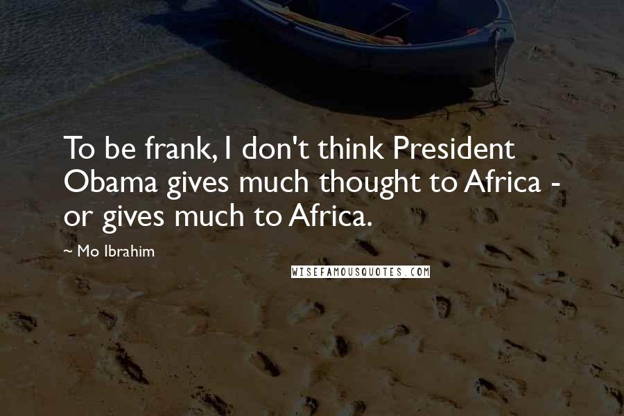 Mo Ibrahim Quotes: To be frank, I don't think President Obama gives much thought to Africa - or gives much to Africa.