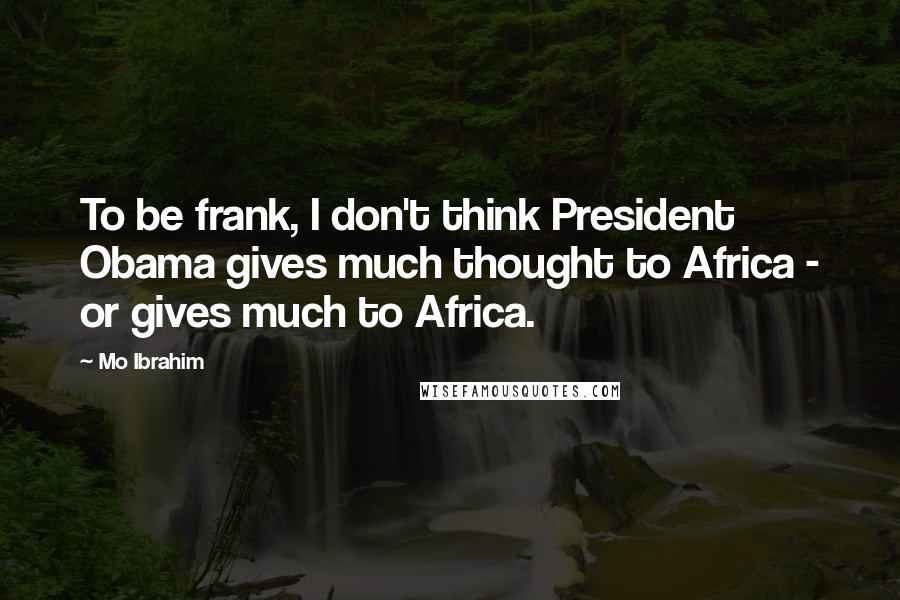 Mo Ibrahim Quotes: To be frank, I don't think President Obama gives much thought to Africa - or gives much to Africa.