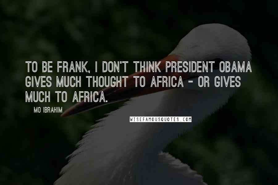 Mo Ibrahim Quotes: To be frank, I don't think President Obama gives much thought to Africa - or gives much to Africa.