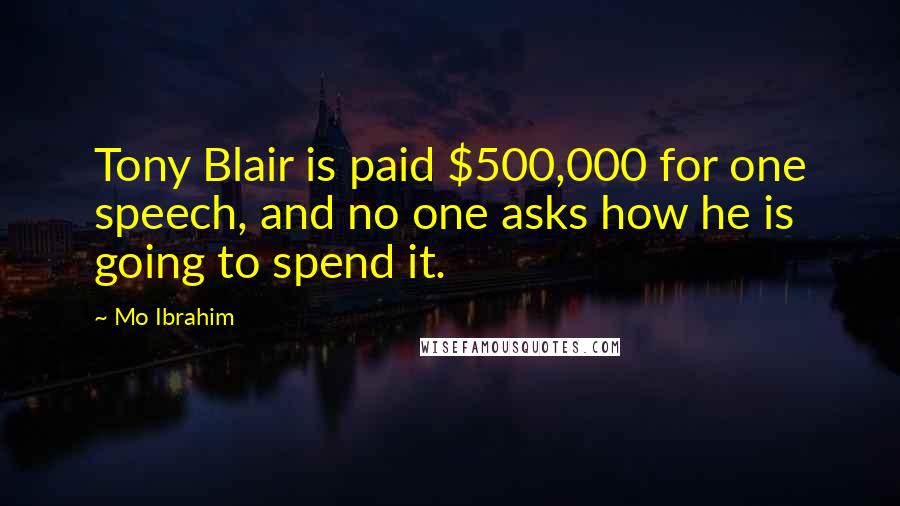 Mo Ibrahim Quotes: Tony Blair is paid $500,000 for one speech, and no one asks how he is going to spend it.