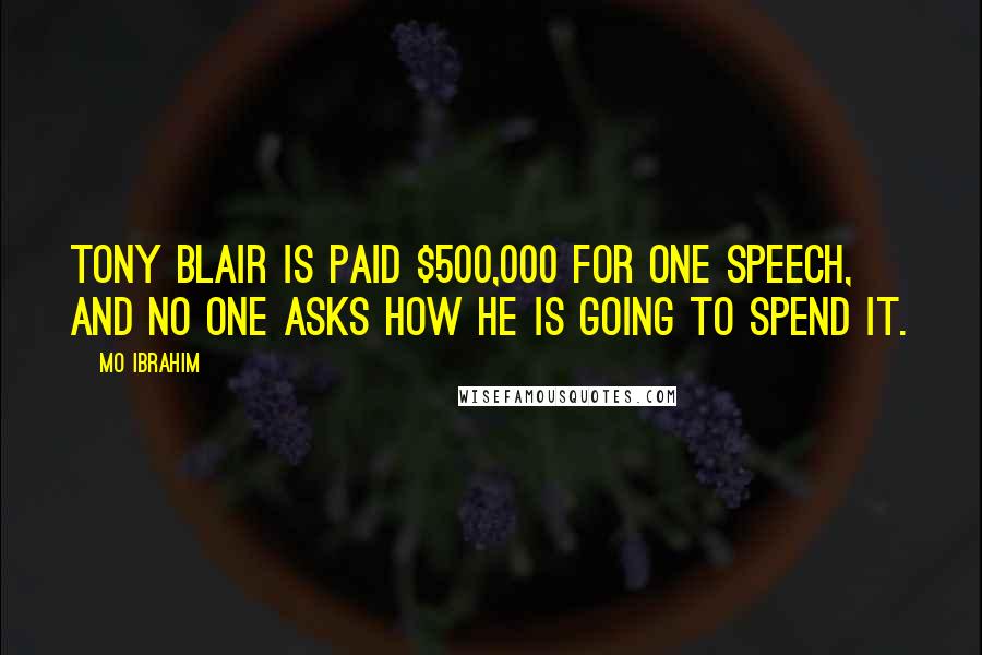 Mo Ibrahim Quotes: Tony Blair is paid $500,000 for one speech, and no one asks how he is going to spend it.