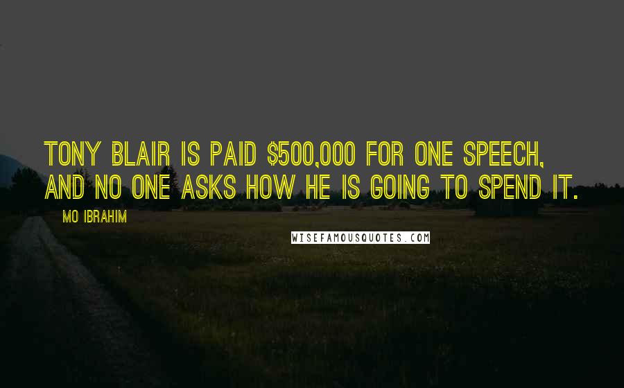 Mo Ibrahim Quotes: Tony Blair is paid $500,000 for one speech, and no one asks how he is going to spend it.