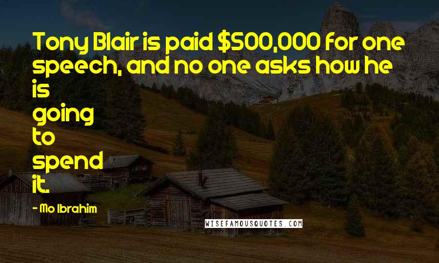 Mo Ibrahim Quotes: Tony Blair is paid $500,000 for one speech, and no one asks how he is going to spend it.