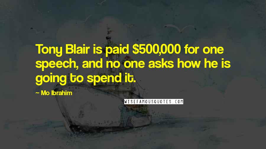 Mo Ibrahim Quotes: Tony Blair is paid $500,000 for one speech, and no one asks how he is going to spend it.