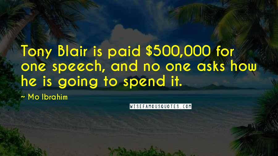Mo Ibrahim Quotes: Tony Blair is paid $500,000 for one speech, and no one asks how he is going to spend it.