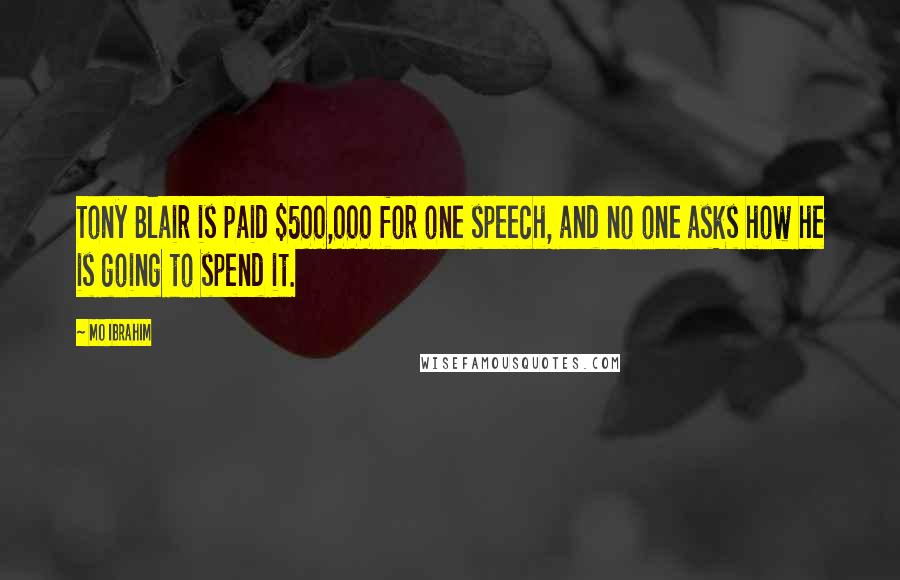 Mo Ibrahim Quotes: Tony Blair is paid $500,000 for one speech, and no one asks how he is going to spend it.