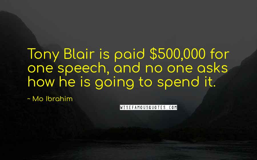 Mo Ibrahim Quotes: Tony Blair is paid $500,000 for one speech, and no one asks how he is going to spend it.