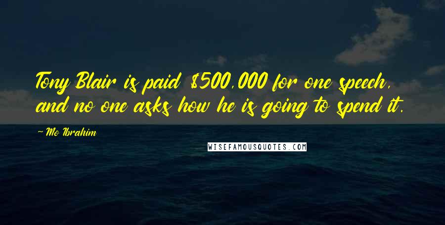 Mo Ibrahim Quotes: Tony Blair is paid $500,000 for one speech, and no one asks how he is going to spend it.